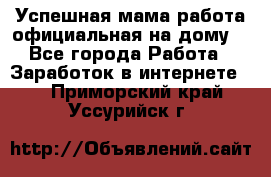 Успешная мама(работа официальная на дому) - Все города Работа » Заработок в интернете   . Приморский край,Уссурийск г.